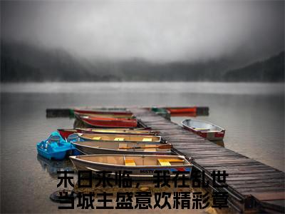 末日来临，我在乱世当城主盛意欢(末日来临，我在乱世当城主盛意欢)全文免费阅读无弹窗大结局-末日来临，我在乱世当城主盛意欢全文无弹窗免费阅读