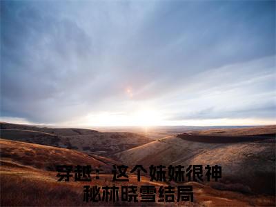 高赞小说（穿越：这个妹妹很神秘林晓雪）完结阅读_穿越：这个妹妹很神秘林晓雪全文完整版免费阅读最新章节列表