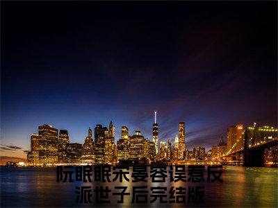 阮眠眠宋晏容（误惹反派世子后）全文免费阅读无弹窗大结局_（误惹反派世子后）小说免费阅读最新章节列表