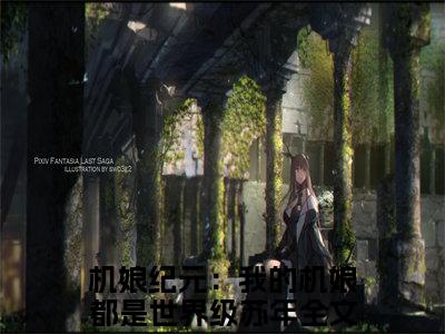 机娘纪元：我的机娘都是世界级苏年（机娘纪元：我的机娘都是世界级苏年）全集免费阅读无弹窗_机娘纪元：我的机娘都是世界级苏年最新章节列表