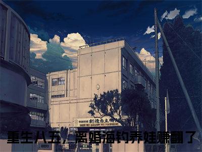 （叶峰韩小蕊）重生八五，离婚海钓养娃赚翻了全文完整版-最新热门榜单小说叶峰韩小蕊（重生八五，离婚海钓养娃赚翻了）