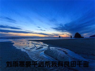 逃荒我有良田千亩在线阅读（刘雨寒晏平）全文无弹窗大结局_刘雨寒晏平全文在线阅读无弹窗