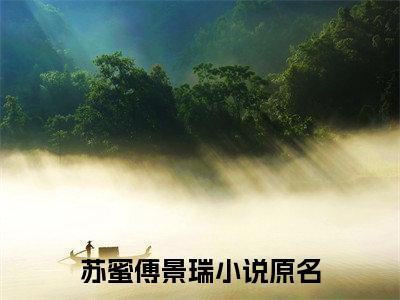 全网热搜小说（苏蜜傅景瑞）的小说完整版免费阅读 主角是苏蜜傅景瑞无弹窗免费阅读
