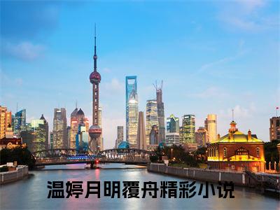 【新书】《温婷月明覆舟》全文免费阅读无弹窗大结局-温婷月明覆舟全文全章节免费阅读