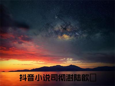 司彻澍陆歆玥全文免费阅读无弹窗大结局_（司彻澍陆歆玥阅读无弹窗）司彻澍陆歆玥最新章节列表_笔趣阁