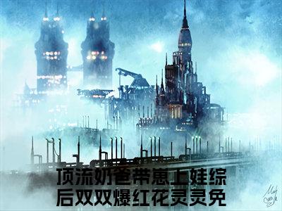 顶流奶爸带崽上娃综后双双爆红花灵灵笔趣阁免费小说_顶流奶爸带崽上娃综后双双爆红花灵灵笔趣阁全文阅读
