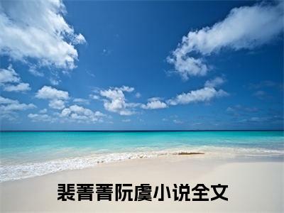裴菁菁阮虞小说（裴菁菁阮虞）全文免费阅读无弹窗大结局_（裴菁菁阮虞）裴菁菁阮虞小说免费阅读无弹窗最新章节列表_笔趣阁（裴菁菁阮虞）
