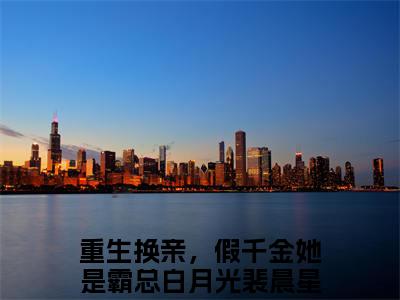 重生换亲，假千金她是霸总白月光裴晨星（重生换亲，假千金她是霸总白月光裴晨星）全文免费阅读无弹窗_重生换亲，假千金她是霸总白月光裴晨星最新小说精彩推荐