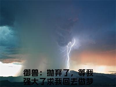 张平安正版小说最新章节在线阅读-小说御兽：抛弃了，等我强大了求我回去做梦张平安已完结全集大结局
