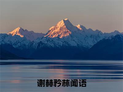 热推新书谢赫矜林闻语小说全文（谢赫矜林闻语）全文免费阅读_谢赫矜林闻语最新章节无弹窗阅读