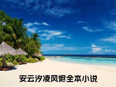安云汐凌风烬小说(安云汐凌风烬）小说全文免费安云汐凌风烬读无弹窗大结局