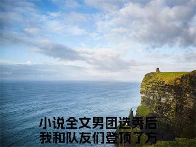（男团选秀后我和队友们登顶了方朗星）是什么小说-男团选秀后我和队友们登顶了方朗星（男团选秀后我和队友们登顶了方朗星）免费阅读大结局最新章节列表_笔趣阁
