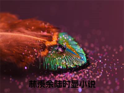 林羡余陆时显（林羡余陆时显小说）全文免费阅读无弹窗大结局_(林羡余陆时显小说免费阅读)最新章节列表