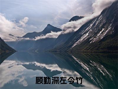 完整版小说（顾勤深左今竹）最新在线阅读-顾勤深左今竹小说（顾勤深左今竹）免费阅读全文