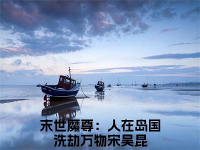 末世魔尊：人在岛国洗劫万物宋昊昆是什么小说 末世魔尊：人在岛国洗劫万物宋昊昆正版小说免费阅读_笔趣阁
