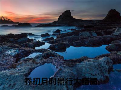 乔初月时景行的小说大结局免费阅读，乔初月时景行小说最新章节番外篇