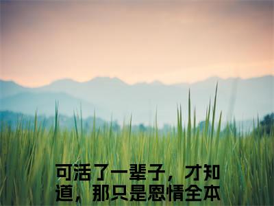 乔知意谢景彦精彩小说（可活了一辈子，才知道，那只是恩情）在哪免费看-小说（可活了一辈子，才知道，那只是恩情）全文完整版免费阅读