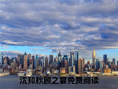 潮起潮落，爱意皆散小说（沈知秋顾之宴）全文免费阅读无弹窗大结局_沈知秋顾之宴小说最新章节_笔趣阁（潮起潮落，爱意皆散）