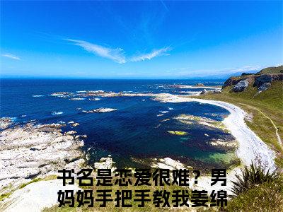 恋爱很难？男妈妈手把手教我姜绵（恋爱很难？男妈妈手把手教我姜绵）全文免费阅读无弹窗大结局_恋爱很难？男妈妈手把手教我姜绵免费最新章节列表_笔趣阁（恋爱很难？男妈妈手把手教我姜绵）