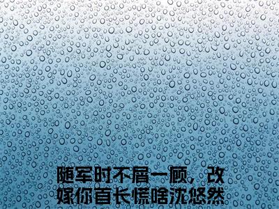 随军时不屑一顾，改嫁你首长慌啥沈悠然小说（随军时不屑一顾，改嫁你首长慌啥沈悠然）全文免费阅读无弹窗大结局_随军时不屑一顾，改嫁你首长慌啥沈悠然小说免费阅读_笔趣阁