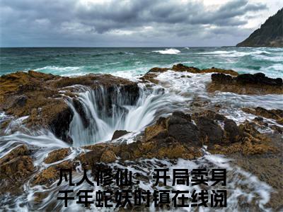 凡人修仙：开局卖身千年蛇妖时镇热门小说最新章节阅读-老书虫书荒推荐热点小说（凡人修仙：开局卖身千年蛇妖时镇）