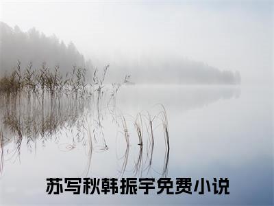 苏写秋韩振宇（苏写秋韩振宇）小说大结局全文免费阅读-抖音小说苏写秋韩振宇