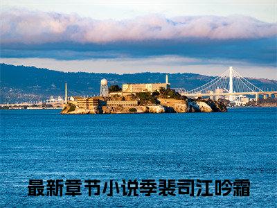 季裴司江吟霜（季裴司江吟霜）精选小说大结局阅读-抖音新书热荐季裴司江吟霜