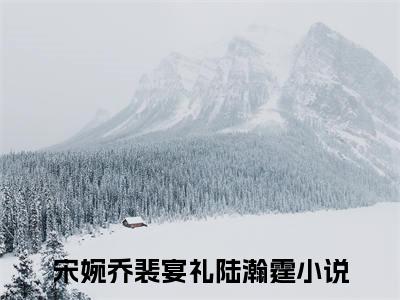 宋婉乔裴宴礼陆瀚霆抖音近期热门小说-宋婉乔裴宴礼陆瀚霆完结版在线阅读