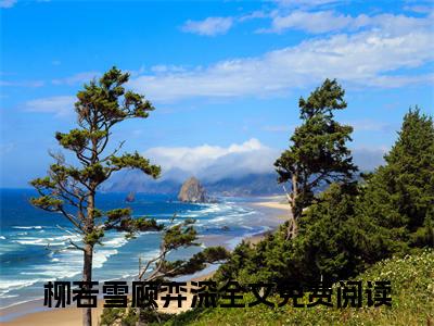 柳若雪顾弈深抖音近期热门小说-柳若雪顾弈深完结版在线阅读