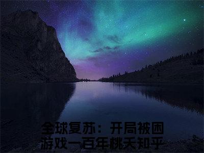 全球复苏：开局被困游戏一百年桃夭小说（全球复苏：开局被困游戏一百年桃夭）全文免费阅读无弹窗大结局_(全球复苏：开局被困游戏一百年桃夭小说)全球复苏：开局被困游戏一百年桃夭小说免费阅读无弹窗最新章节列表_笔趣阁（全球复苏：开局被困游戏一百年桃夭）