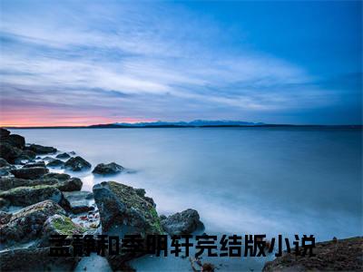 孟静和季明轩小说全文免费阅读无弹窗_（孟静和季明轩完结）孟静和季明轩小说免费阅读无弹窗最新章节列表_笔趣阁