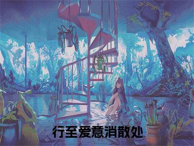 行至爱意消散处小说全文免费阅读最新章节_江言傅秦书雅（行至爱意消散处）免费观看完结版_笔趣阁（江言傅秦书雅）