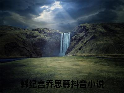 （韩纪言乔思慕）是什么小说_主角是（韩纪言乔思慕）的小说（韩纪言乔思慕）最新章节列表_笔趣阁