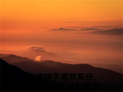 满分小说（大佬她手握双系统，封神怎么了陆云韶）全文免费阅读 大佬她手握双系统，封神怎么了陆云韶言情小说讲的是什么
