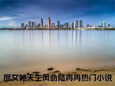 庶女她天生凤命陆冉冉全文免费阅读-庶女她天生凤命陆冉冉小说（庶女她天生凤命陆冉冉）免费阅读全文
