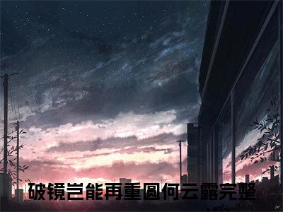 ﻿(番外)+(全文)破镜岂能再重圆何云露下载阅读_(破镜岂能再重圆何云露小说全文)破镜岂能再重圆何云露最新章节列表_笔趣阁（破镜岂能再重圆何云露小说全文）