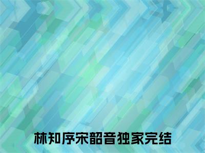 林知序宋韶音长篇小说免费阅读-小说最新试读