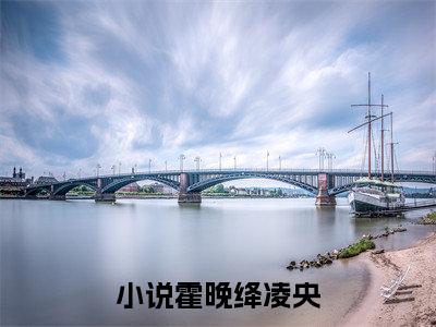 霍晚绛凌央全文+番外免费阅读_（霍晚绛凌央全文+番外免费阅读无弹窗）霍晚绛凌央最新章节列表笔趣阁（霍晚绛凌央全文+番外）