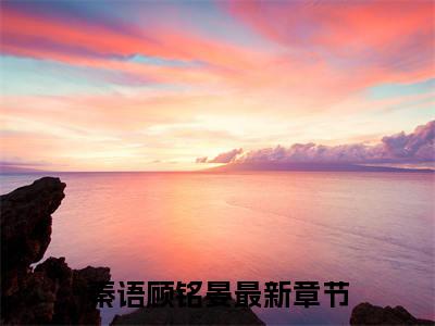 秦语顾铭晏全文免费阅读-全网首发小说秦语顾铭晏