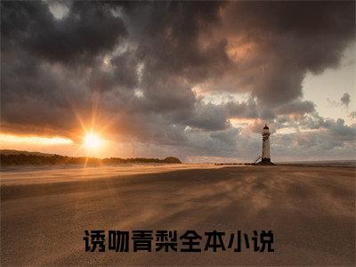高赞小说姜青黎靳越（诱吻青梨）完结阅读_诱吻青梨姜青黎靳越免费看全文