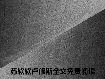 苏软软卢修斯全文+后续（苏软软卢修斯）全文免费阅读无弹窗大结局_（苏软软卢修斯全文+后续免费阅读无弹窗）苏软软卢修斯全文+后续最新章节列表_笔趣阁（苏软软卢修斯）