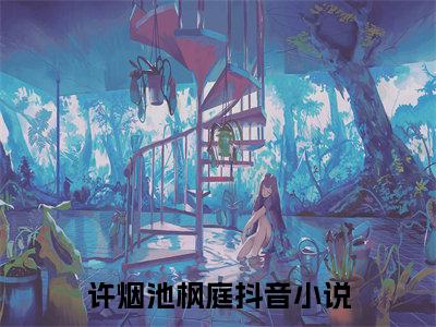 许烟池枫庭小说大结局免费阅读，许烟池枫庭抖音新上热文分享