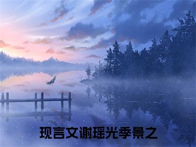 谢瑶光季景之全文免费阅读无弹窗大结局_谢瑶光季景之小说免费阅读完整版全文大结局