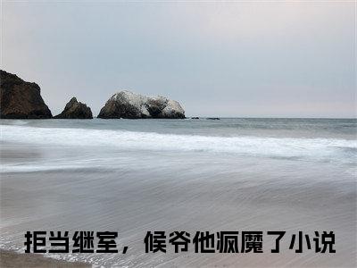 谢杳李承印（拒当继室，候爷他疯魔了）全文免费阅读无弹窗_（拒当继室，候爷他疯魔了的小说全文免费阅读）谢杳李承印小说最新章节列表无删减