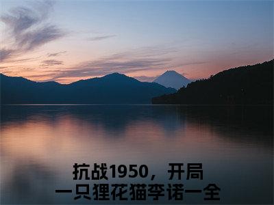 抗战1950，开局一只狸花猫李诺一（抗战1950，开局一只狸花猫李诺一）全文免费阅读无弹窗大结局-（抗战1950，开局一只狸花猫李诺一）无弹窗-笔趣阁
