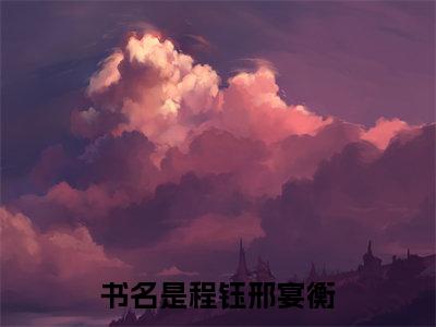 （程钰邢宴衡）全文免费阅读无弹窗大结局_（程钰邢宴衡）章节列表_笔趣阁