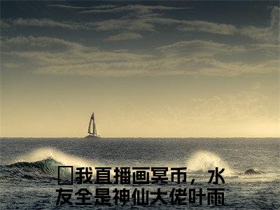 爆款小说《我直播画冥币，水友全是神仙大佬叶雨》主角我直播画冥币，水友全是神仙大佬叶雨全文在线完本阅读