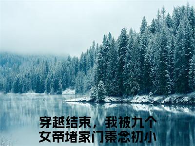 穿越结束，我被九个女帝堵家门秦念初(穿越结束，我被九个女帝堵家门秦念初)全文免费阅读无弹窗_(穿越结束，我被九个女帝堵家门秦念初)穿越结束，我被九个女帝堵家门秦念初最新章节列表笔趣阁（穿越结束，我被九个女帝堵家门秦念初）