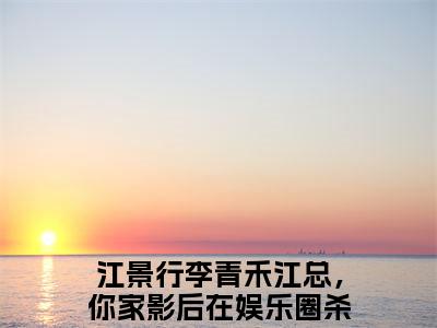 江总，你家影后在娱乐圈杀疯了（江景行李青禾）全文免费阅读无弹窗大结局_江景行李青禾免费最新章节列表_笔趣阁