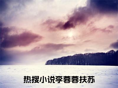 镜子通古今，我靠亿万物资养扶苏小说热门榜单免费阅读，李蓉蓉扶苏抖音新上热文分享_笔趣阁（镜子通古今，我靠亿万物资养扶苏）